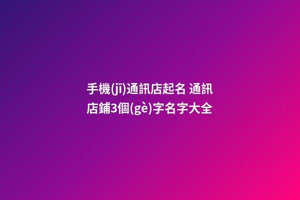 手機(jī)通訊店起名 通訊店鋪3個(gè)字名字大全-第1張-店鋪起名-玄機(jī)派